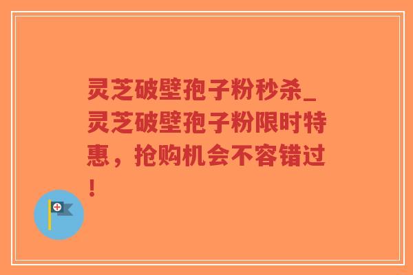 灵芝破壁孢子粉秒杀_灵芝破壁孢子粉限时特惠，抢购机会不容错过！