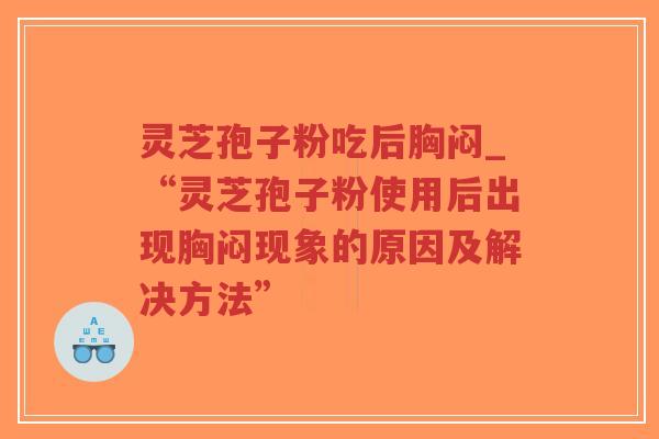灵芝孢子粉吃后胸闷_“灵芝孢子粉使用后出现胸闷现象的原因及解决方法”
