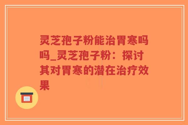 灵芝孢子粉能治胃寒吗吗_灵芝孢子粉：探讨其对胃寒的潜在治疗效果