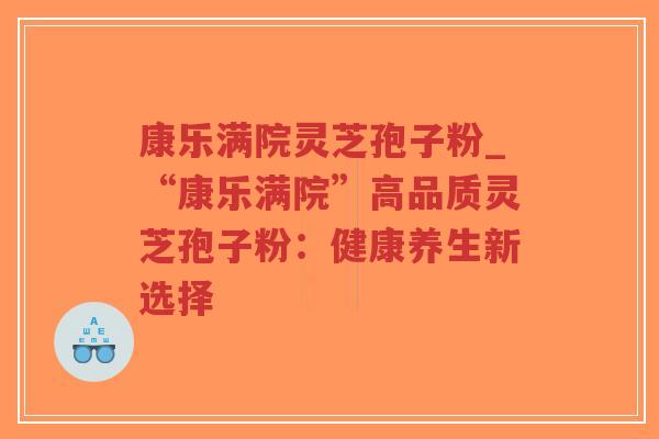 康乐满院灵芝孢子粉_“康乐满院”高品质灵芝孢子粉：健康养生新选择