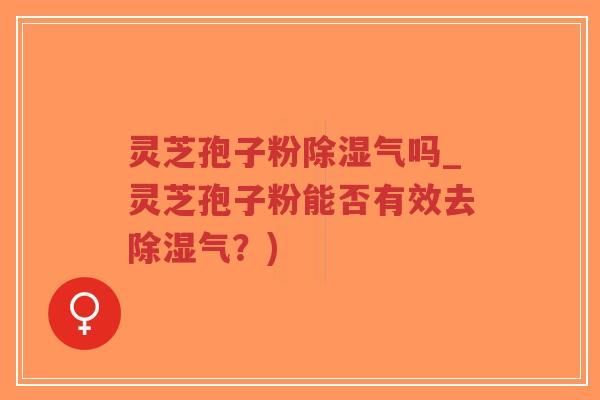 灵芝孢子粉除湿气吗_灵芝孢子粉能否有效去除湿气？)