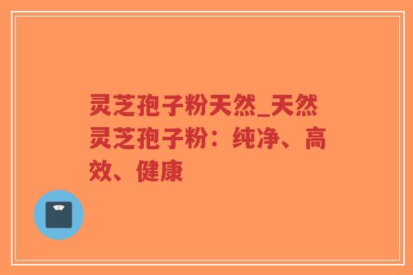 灵芝孢子粉天然_天然灵芝孢子粉：纯净、高效、健康