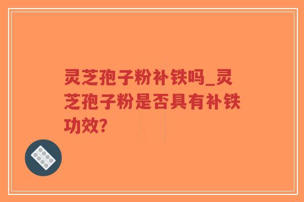 灵芝孢子粉补铁吗_灵芝孢子粉是否具有补铁功效？