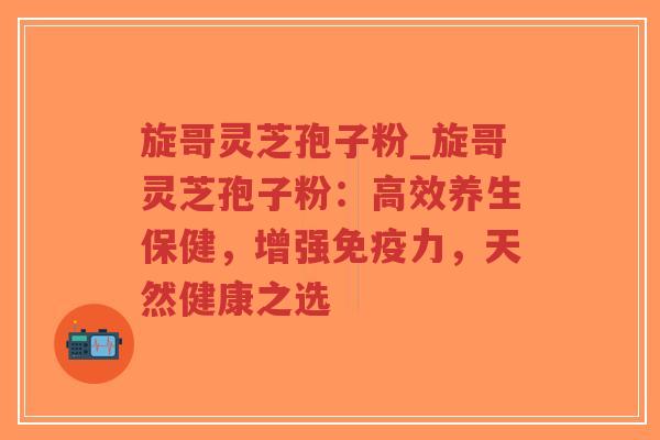 旋哥灵芝孢子粉_旋哥灵芝孢子粉：高效养生保健，增强免疫力，天然健康之选
