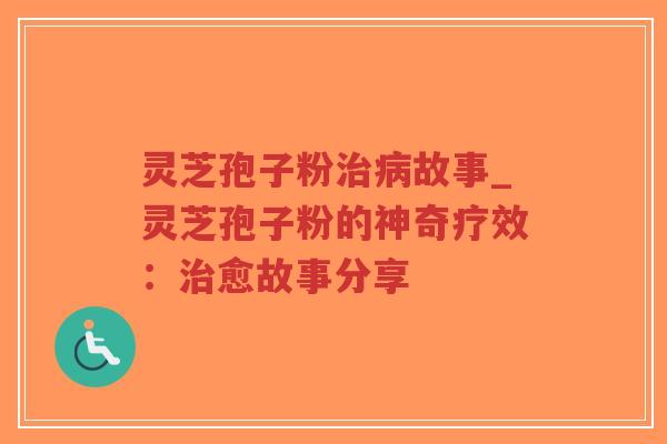 灵芝孢子粉治病故事_灵芝孢子粉的神奇疗效：治愈故事分享
