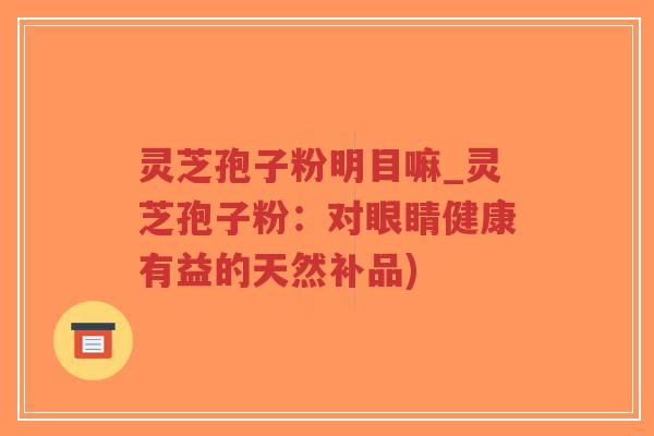 灵芝孢子粉明目嘛_灵芝孢子粉：对眼睛健康有益的天然补品)