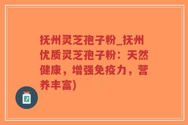 抚州灵芝孢子粉_抚州优质灵芝孢子粉：天然健康，增强免疫力，营养丰富)