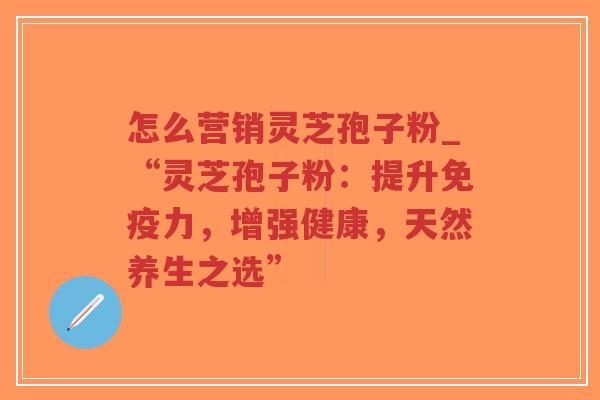 怎么营销灵芝孢子粉_“灵芝孢子粉：提升免疫力，增强健康，天然养生之选”