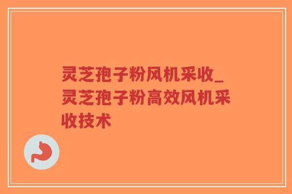 灵芝孢子粉风机采收_灵芝孢子粉高效风机采收技术