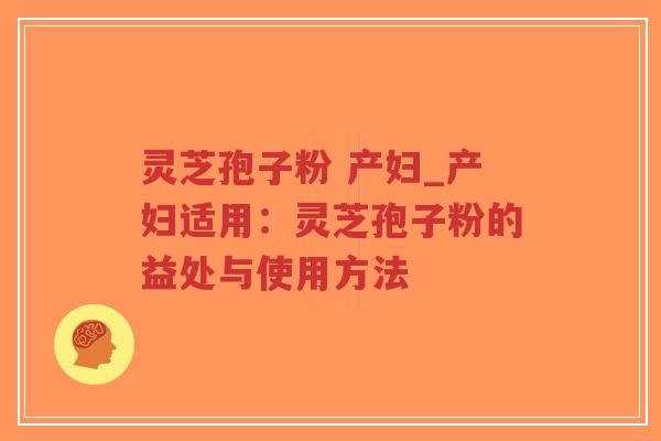 灵芝孢子粉 产妇_产妇适用：灵芝孢子粉的益处与使用方法