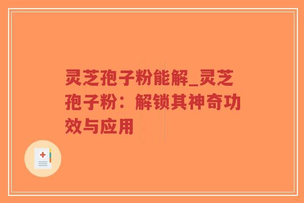 灵芝孢子粉能解_灵芝孢子粉：解锁其神奇功效与应用