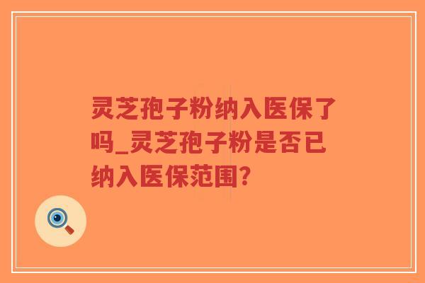 灵芝孢子粉纳入医保了吗_灵芝孢子粉是否已纳入医保范围？