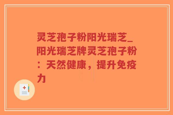 灵芝孢子粉阳光瑞芝_阳光瑞芝牌灵芝孢子粉：天然健康，提升免疫力