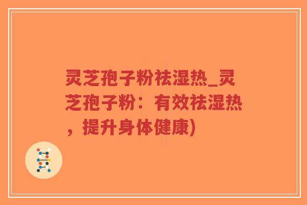 灵芝孢子粉祛湿热_灵芝孢子粉：有效祛湿热，提升身体健康)