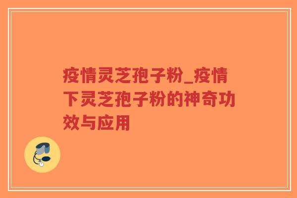 疫情灵芝孢子粉_疫情下灵芝孢子粉的神奇功效与应用
