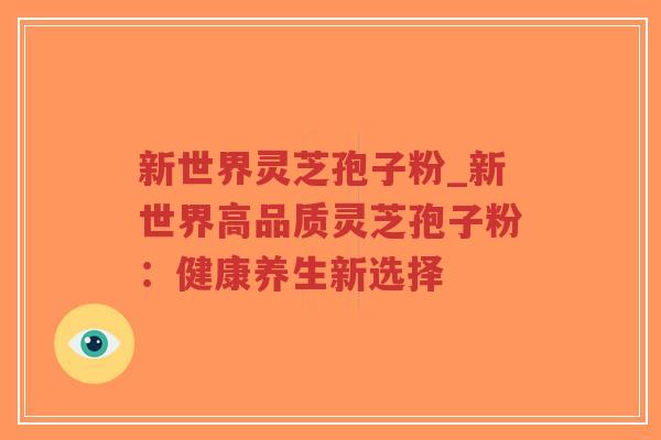 新世界灵芝孢子粉_新世界高品质灵芝孢子粉：健康养生新选择