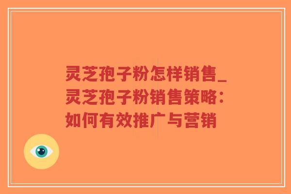 灵芝孢子粉怎样销售_灵芝孢子粉销售策略：如何有效推广与营销