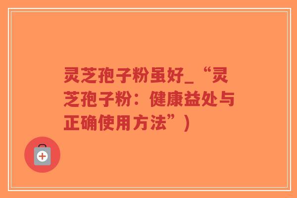 灵芝孢子粉虽好_“灵芝孢子粉：健康益处与正确使用方法”)