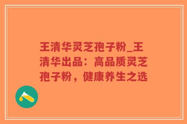 王清华灵芝孢子粉_王清华出品：高品质灵芝孢子粉，健康养生之选