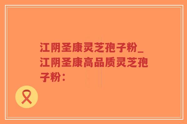 江阴圣康灵芝孢子粉_江阴圣康高品质灵芝孢子粉：