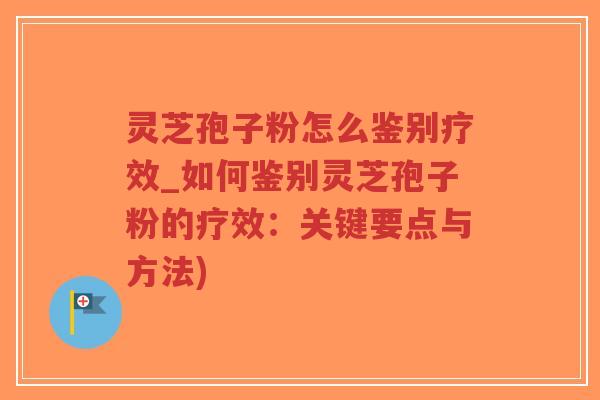 灵芝孢子粉怎么鉴别疗效_如何鉴别灵芝孢子粉的疗效：关键要点与方法)