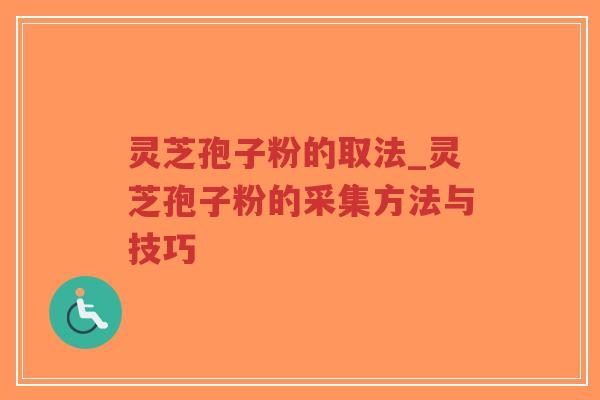 灵芝孢子粉的取法_灵芝孢子粉的采集方法与技巧