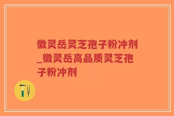 徽灵岳灵芝孢子粉冲剂_徽灵岳高品质灵芝孢子粉冲剂