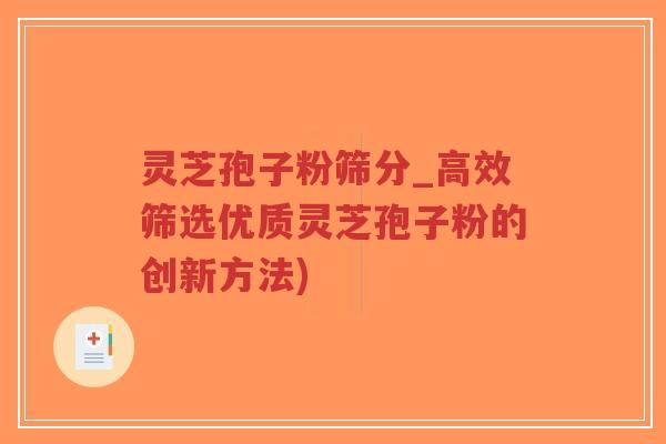 灵芝孢子粉筛分_高效筛选优质灵芝孢子粉的创新方法)