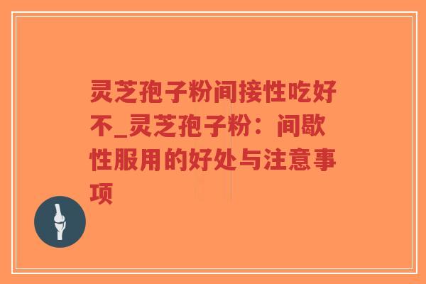 灵芝孢子粉间接性吃好不_灵芝孢子粉：间歇性服用的好处与注意事项