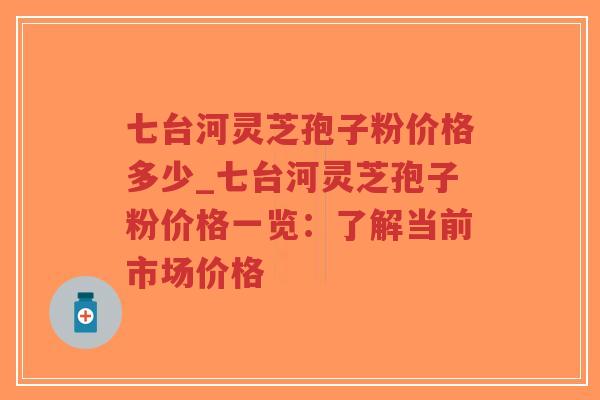 七台河灵芝孢子粉价格多少_七台河灵芝孢子粉价格一览：了解当前市场价格