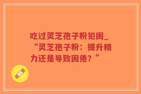 吃过灵芝孢子粉犯困_“灵芝孢子粉：提升精力还是导致困倦？”