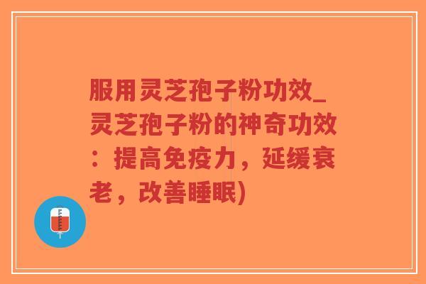 服用灵芝孢子粉功效_灵芝孢子粉的神奇功效：提高免疫力，延缓衰老，改善睡眠)