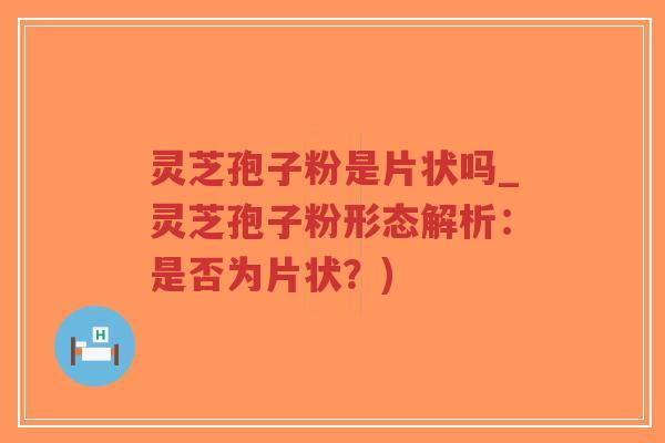 灵芝孢子粉是片状吗_灵芝孢子粉形态解析：是否为片状？)