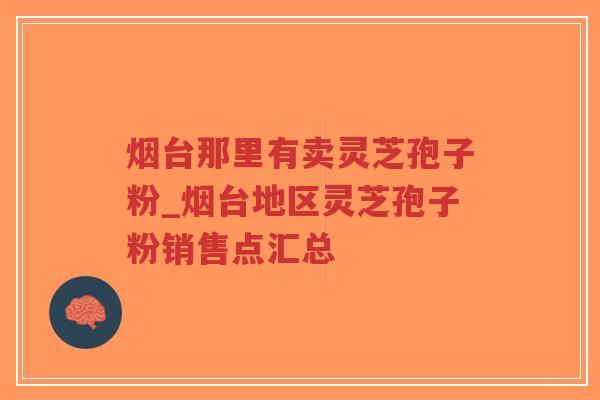 烟台那里有卖灵芝孢子粉_烟台地区灵芝孢子粉销售点汇总