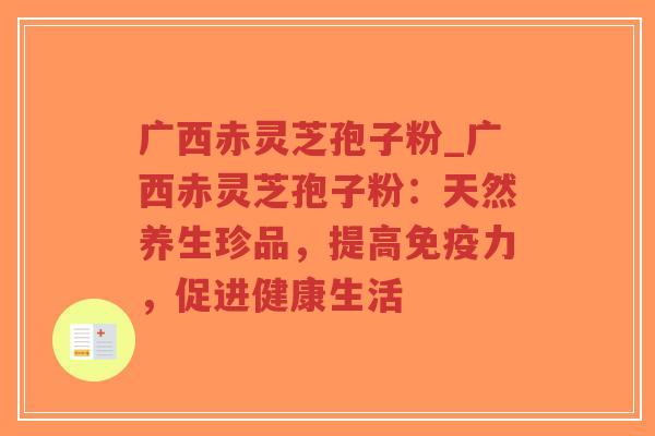 广西赤灵芝孢子粉_广西赤灵芝孢子粉:天然养生珍品,提高免疫力,促进健康生活 广西赤灵芝孢子粉_广西赤灵芝孢子粉:天然养生珍品,提高免疫力,促进健康生活