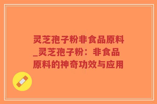 灵芝孢子粉非食品原料_灵芝孢子粉：非食品原料的神奇功效与应用