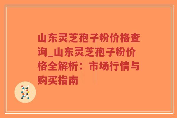 山东灵芝孢子粉价格查询_山东灵芝孢子粉价格全解析：市场行情与购买指南