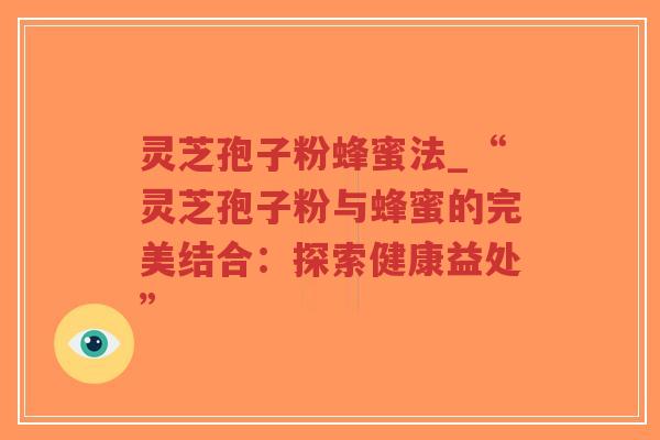 灵芝孢子粉蜂蜜法_“灵芝孢子粉与蜂蜜的完美结合：探索健康益处”