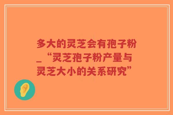 多大的灵芝会有孢子粉_“灵芝孢子粉产量与灵芝大小的关系研究”