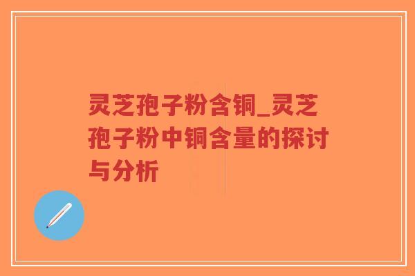 灵芝孢子粉含铜_灵芝孢子粉中铜含量的探讨与分析