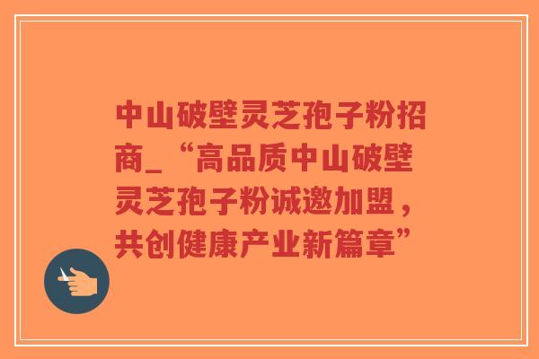 中山破壁灵芝孢子粉招商_“高品质中山破壁灵芝孢子粉诚邀加盟,共创健康产业新篇章” 中山破壁灵芝孢子粉招商_“高品质中山破壁灵芝孢子粉诚邀加盟,共创健康产业新篇章”