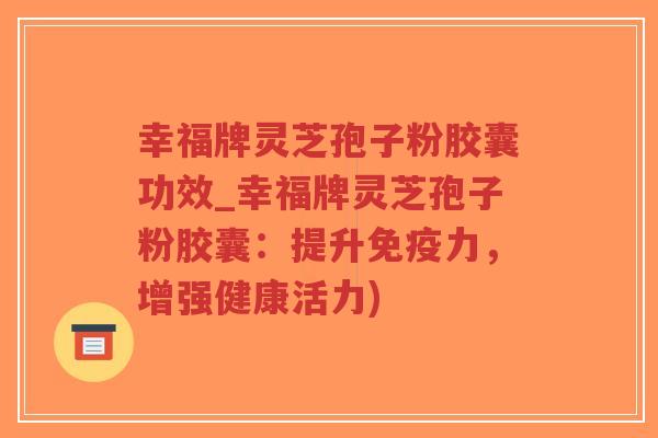 幸福牌灵芝孢子粉胶囊功效_幸福牌灵芝孢子粉胶囊：提升免疫力，增强健康活力)