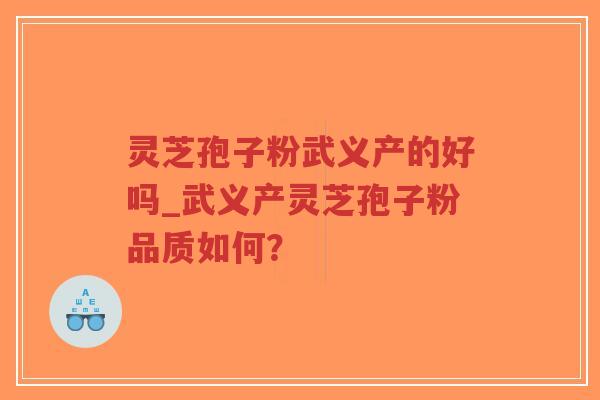 灵芝孢子粉武义产的好吗_武义产灵芝孢子粉品质如何？
