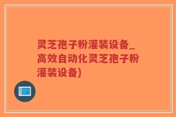 灵芝孢子粉灌装设备_高效自动化灵芝孢子粉灌装设备)