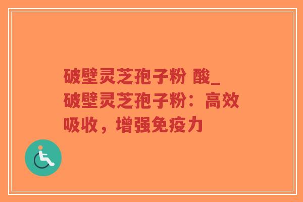 破壁灵芝孢子粉 酸_破壁灵芝孢子粉：高效吸收，增强免疫力