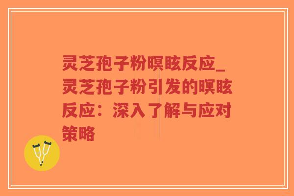 灵芝孢子粉暝眩反应_灵芝孢子粉引发的暝眩反应：深入了解与应对策略