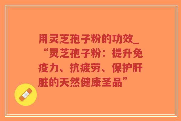 用灵芝孢子粉的功效_“灵芝孢子粉：提升免疫力、抗疲劳、保护肝脏的天然健康圣品”