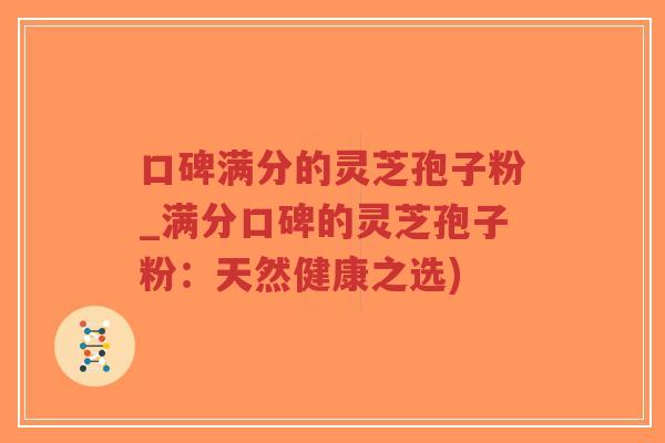 口碑满分的灵芝孢子粉_满分口碑的灵芝孢子粉：天然健康之选)