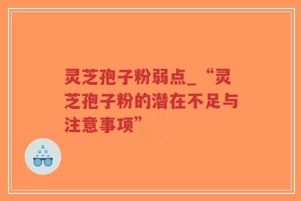 灵芝孢子粉弱点_“灵芝孢子粉的潜在不足与注意事项” 灵芝孢子粉弱点_“灵芝孢子粉的潜在不足与注意事项”