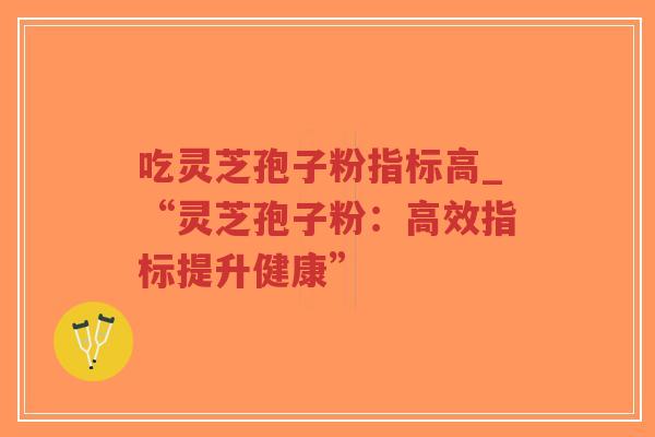 吃灵芝孢子粉指标高_“灵芝孢子粉：高效指标提升健康”